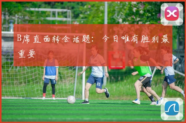 B席直面转会话题：今日唯有胜利最重要