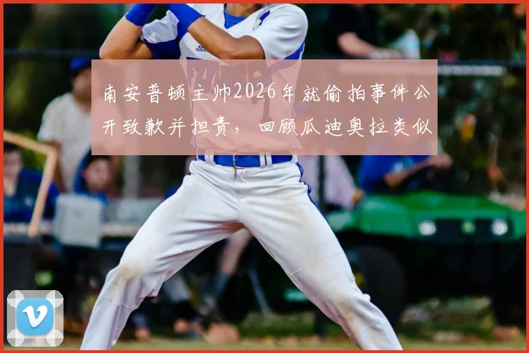 南安普顿主帅2026年就偷拍事件公开致歉并担责，回顾瓜迪奥拉类似争议及对教练职业规范的影响