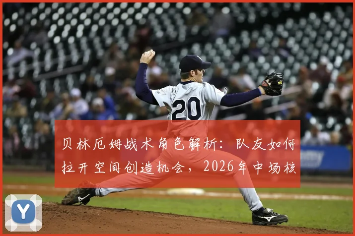 贝林厄姆战术角色解析：队友如何拉开空间创造机会，2026年中场核心打法前瞻