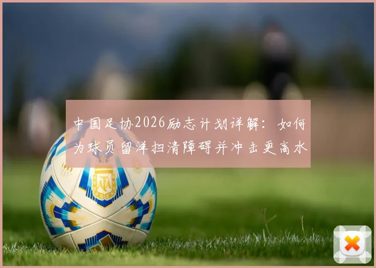 中国足协2026励志计划详解：如何为球员留洋扫清障碍并冲击更高水平？