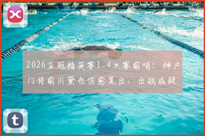 2026亚冠精英赛1_4决赛前哨:神户门将前川黛也伤愈复出,出战成疑变阵关键?附对手分析与前瞻