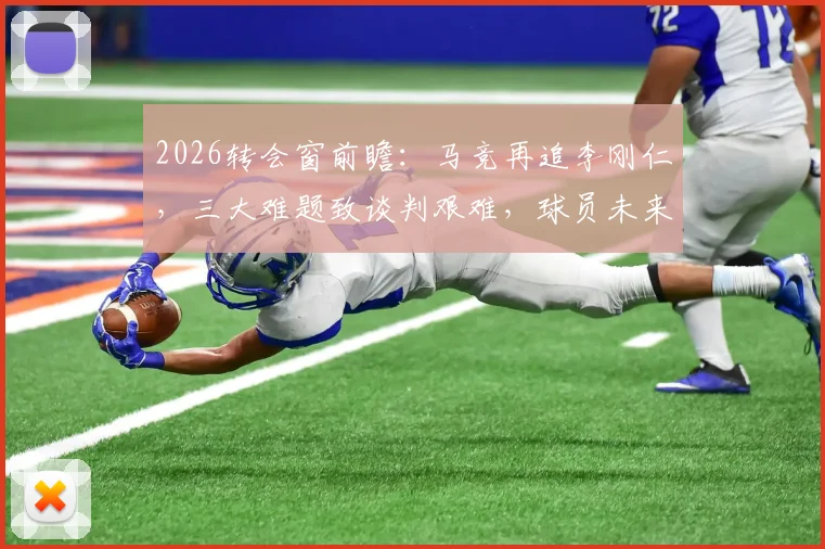 2026转会窗前瞻：马竞再追李刚仁，三大难题致谈判艰难，球员未来去向深度解析
