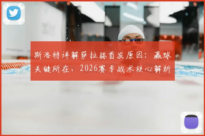 斯洛特详解萨拉赫首发原因：赢球关键所在，2026赛季战术核心解析