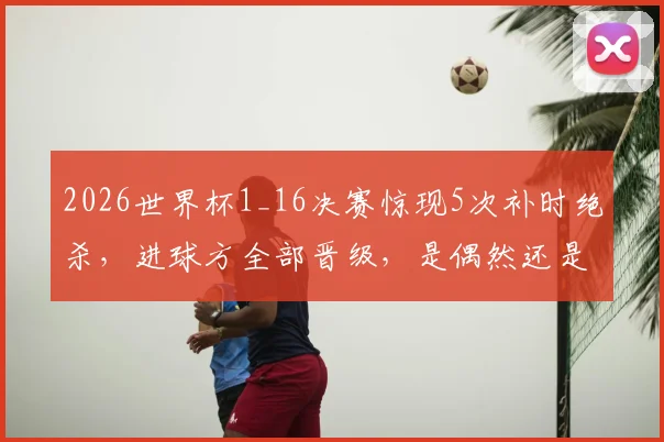 2026世界杯1_16决赛惊现5次补时绝杀，进球方全部晋级，是偶然还是必然规律？