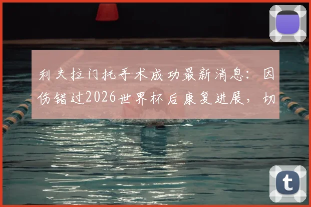 利夫拉门托手术成功最新消息:因伤错过2026世界杯后康复进展,切尔西后卫季前赛回归时间表解读