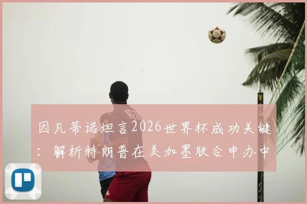 因凡蒂诺坦言2026世界杯成功关键:解析特朗普在美加墨联合申办中的决定性作用