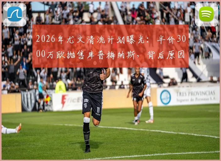 2026年尤文清洗计划曝光:半价3000万欧抛售库普梅纳斯,背后原因与潜在下家解析
