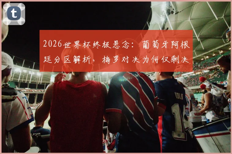 2026世界杯终极悬念:葡萄牙阿根廷分区解析,梅罗对决为何仅剩决赛一条路?