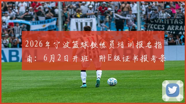 2026年宁波篮球教练员培训报名指南:6月2日开班,附E级证书报考条件、费用及培训地址查询