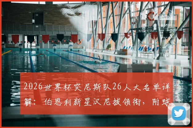 2026世界杯突尼斯队26人大名单详解：伯恩利新星汉尼拔领衔，附球员号码及俱乐部信息