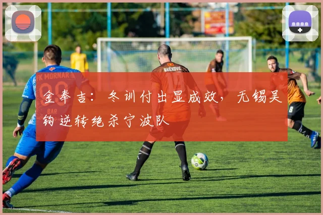金奉吉:冬训付出显成效,无锡吴钩逆转绝杀宁波队