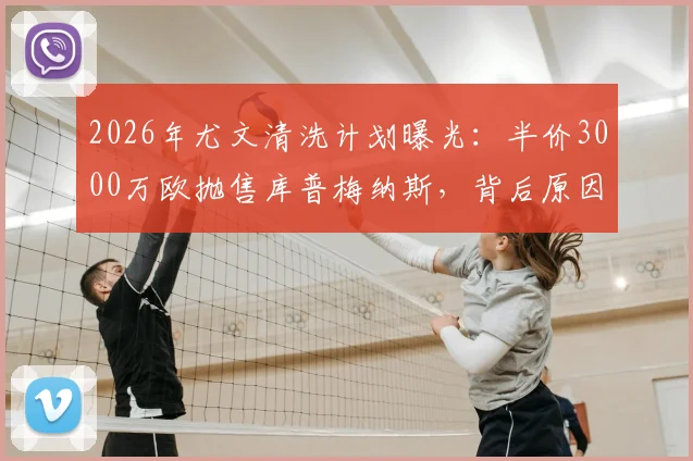 2026年尤文清洗计划曝光：半价3000万欧抛售库普梅纳斯，背后原因与潜在下家解析