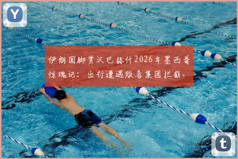 伊朗国脚贾汉巴赫什2026年墨西哥惊魂记：出行遭遇贩毒集团拦截，揭露球员海外安全隐忧