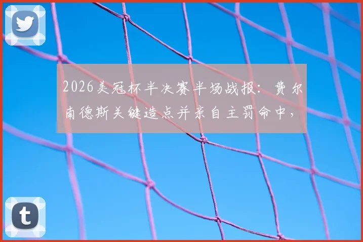 2026美冠杯半决赛半场战报：费尔南德斯关键造点并亲自主罚命中，蓝十字1-0暂时领先洛杉矶FC