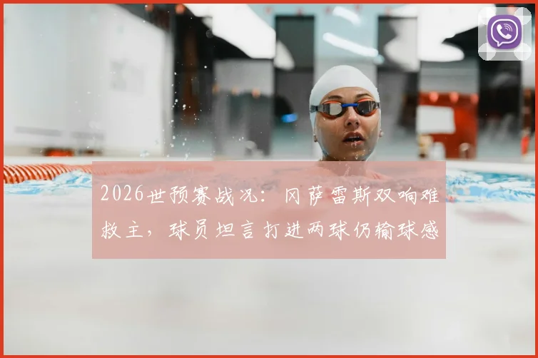 2026世预赛战况：冈萨雷斯双响难救主，球员坦言打进两球仍输球感觉非常苦涩