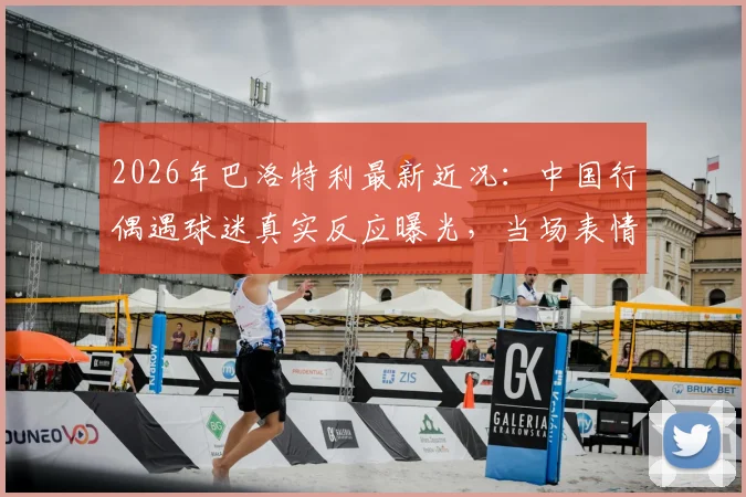 2026年巴洛特利最新近况：中国行偶遇球迷真实反应曝光，当场表情震惊众人！