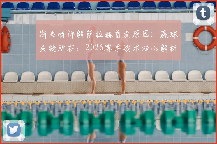 斯洛特详解萨拉赫首发原因:赢球关键所在,2026赛季战术核心解析