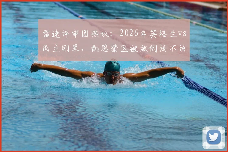 雷速评审团热议：2026年英格兰vs民主刚果，凯恩禁区被放倒该不该判点球？球迷争议焦点全解析