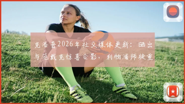 克洛普2026年社交媒体更新：晒出与范戴克惊喜合影，利物浦师徒重逢引热议