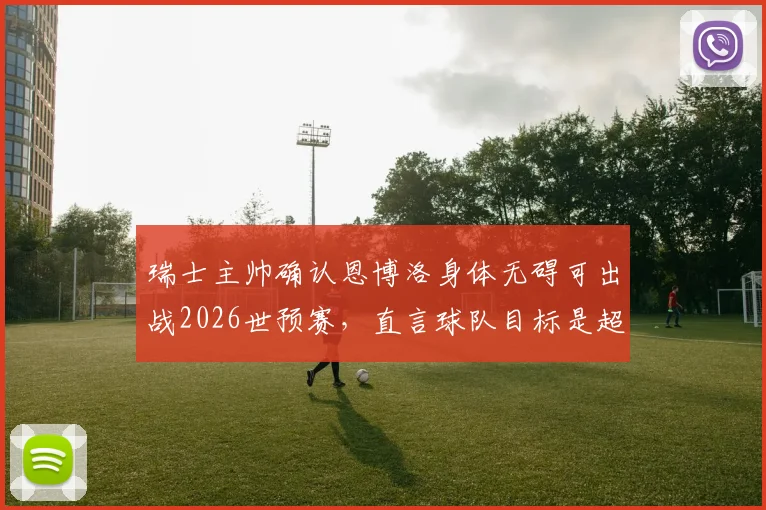 瑞士主帅确认恩博洛身体无碍可出战2026世预赛，直言球队目标是超越上届战绩
