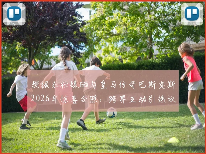 樊振东社媒晒与皇马传奇巴斯克斯2026年惊喜合照,跨界互动引热议,巴斯克斯近况如何?