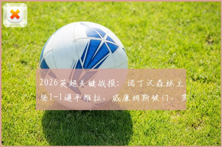 2026英超关键战报:诺丁汉森林主场1-1逼平维拉,威廉姆斯破门,罗杰斯单刀失良机全回顾