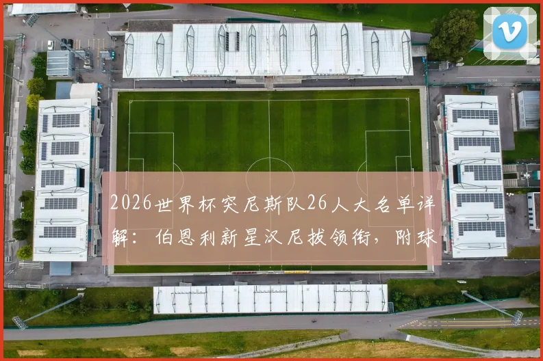 2026世界杯突尼斯队26人大名单详解:伯恩利新星汉尼拔领衔,附球员号码及俱乐部信息