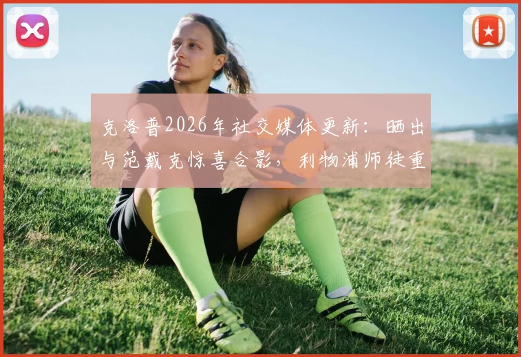 克洛普2026年社交媒体更新：晒出与范戴克惊喜合影，利物浦师徒重逢引热议