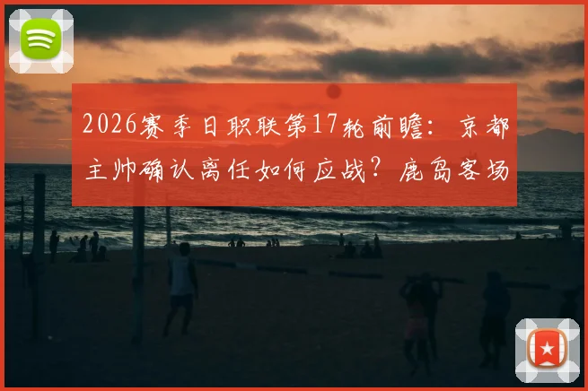 2026赛季日职联第17轮前瞻:京都主帅确认离任如何应战?鹿岛客场全力争胜关键点解析