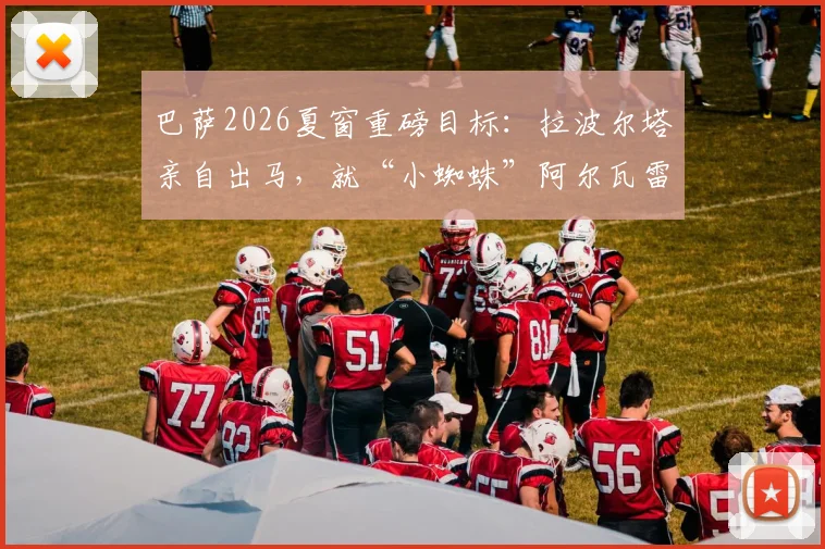 巴萨2026夏窗重磅目标：拉波尔塔亲自出马，就“小蜘蛛”阿尔瓦雷斯转会与马竞展开谈判