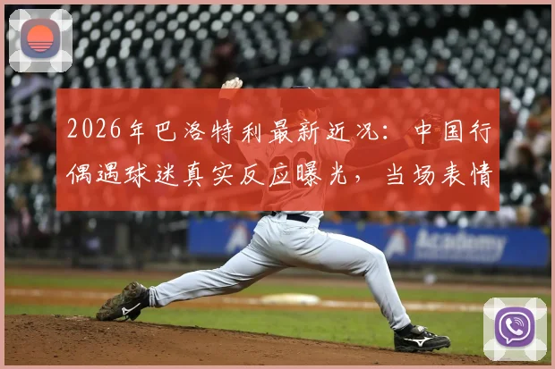 2026年巴洛特利最新近况:中国行偶遇球迷真实反应曝光,当场表情震惊众人!
