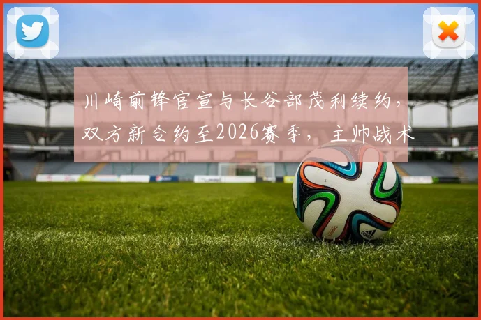 川崎前锋官宣与长谷部茂利续约，双方新合约至2026赛季，主帅战术打法引期待