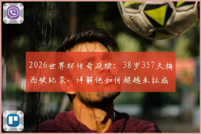 2026世界杯传奇延续：38岁357天梅西破纪录，详解他如何超越米拉成最年长双响球员