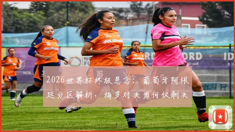 2026世界杯终极悬念：葡萄牙阿根廷分区解析，梅罗对决为何仅剩决赛一条路？