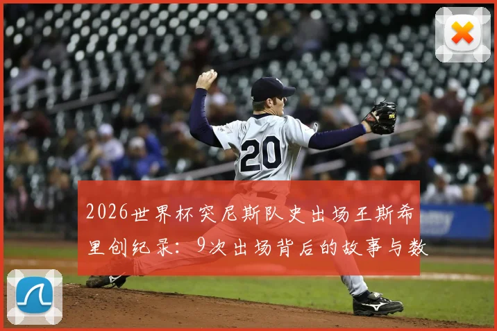 2026世界杯突尼斯队史出场王斯希里创纪录：9次出场背后的故事与数据盘点