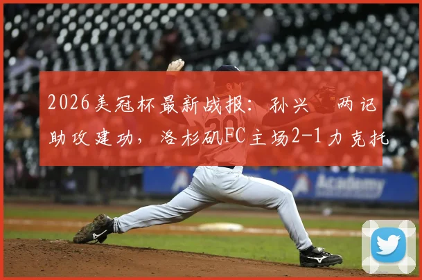 2026美冠杯最新战报：孙兴慜两记助攻建功，洛杉矶FC主场2-1力克托卢卡，附双方阵容深度解析及次回合看点前瞻