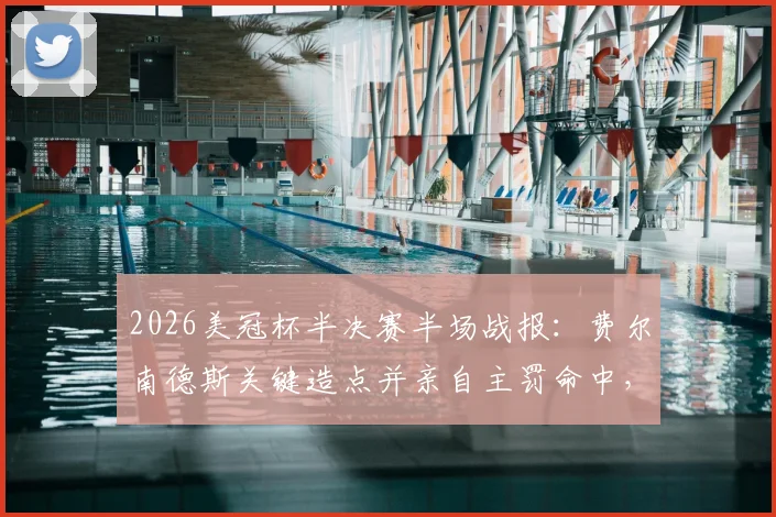 2026美冠杯半决赛半场战报：费尔南德斯关键造点并亲自主罚命中，蓝十字1-0暂时领先洛杉矶FC