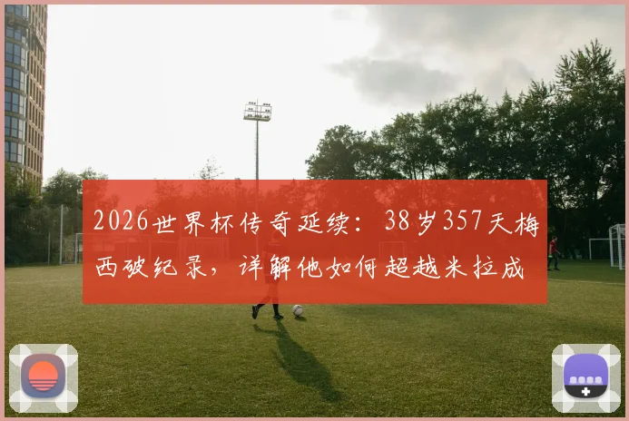 2026世界杯传奇延续:38岁357天梅西破纪录,详解他如何超越米拉成最年长双响球员