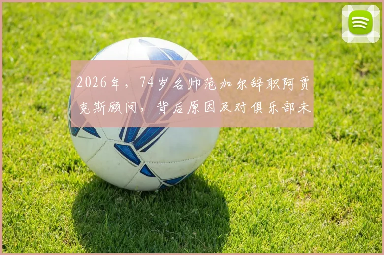 2026年,74岁名帅范加尔辞职阿贾克斯顾问,背后原因及对俱乐部未来影响分析