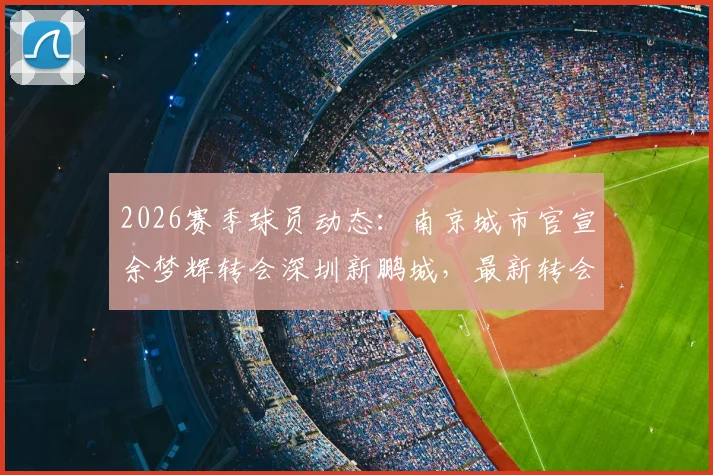 2026赛季球员动态:南京城市官宣余梦辉转会深圳新鹏城,最新转会详情及双方球队影响分析