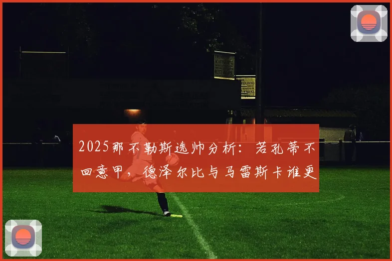 2025那不勒斯选帅分析：若孔蒂不回意甲，德泽尔比与马雷斯卡谁更靠谱？附两人战术特点解读