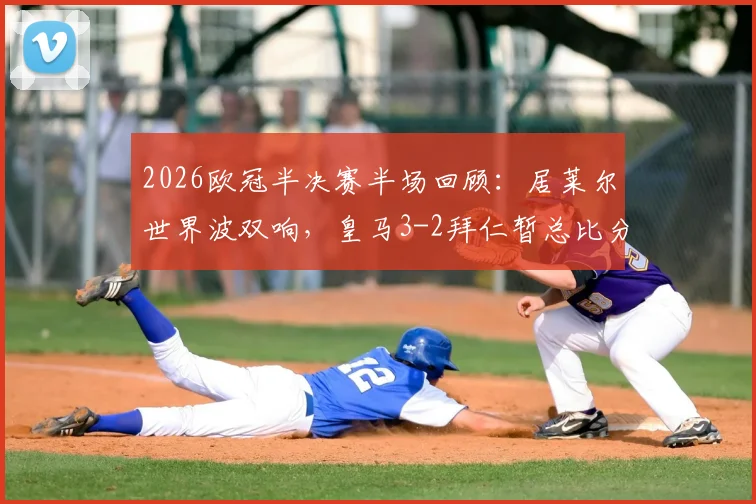 2026欧冠半决赛半场回顾：居莱尔世界波双响，皇马3-2拜仁暂总比分4-4，比赛过程详解与进球回放
