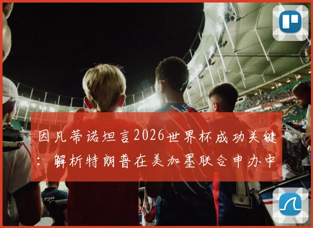 因凡蒂诺坦言2026世界杯成功关键：解析特朗普在美加墨联合申办中的决定性作用