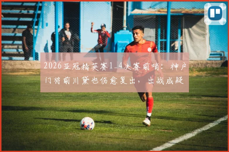 2026亚冠精英赛1_4决赛前哨：神户门将前川黛也伤愈复出，出战成疑变阵关键？附对手分析与前瞻