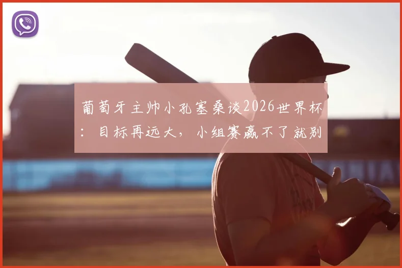 葡萄牙主帅小孔塞桑谈2026世界杯：目标再远大，小组赛赢不了就别想决赛