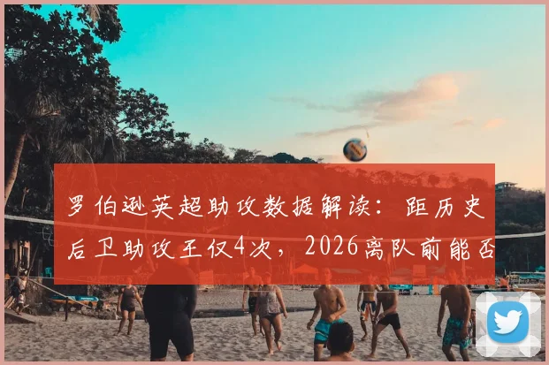 罗伯逊英超助攻数据解读:距历史后卫助攻王仅4次,2026离队前能否登顶?
