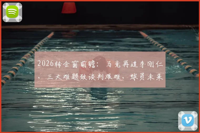 2026转会窗前瞻:马竞再追李刚仁,三大难题致谈判艰难,球员未来去向深度解析