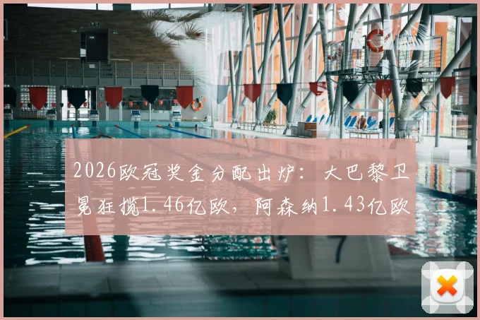 2026欧冠奖金分配出炉：大巴黎卫冕狂揽1.46亿欧，阿森纳1.43亿欧紧随其后，完整收入排名解读