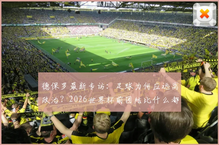 德保罗最新专访：足球为何应远离政治？2026世界杯前团结比什么都重要
