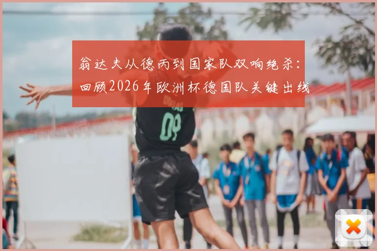 翁达夫从德丙到国家队双响绝杀：回顾2026年欧洲杯德国队关键出线战与球员逆袭之路